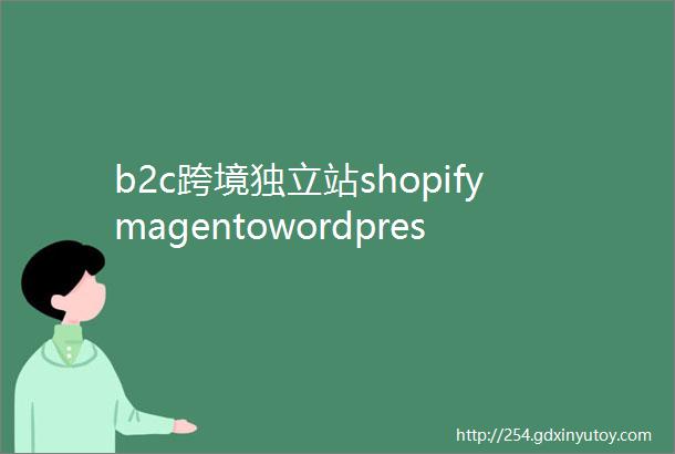 b2c跨境独立站shopifymagentowordpressopencart什么系统最合适