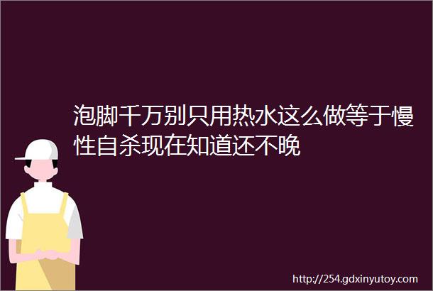 泡脚千万别只用热水这么做等于慢性自杀现在知道还不晚